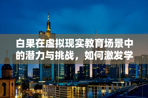 白果在虚拟现实教育场景中的潜力与挑战，如何激发学习者的自然探索欲？