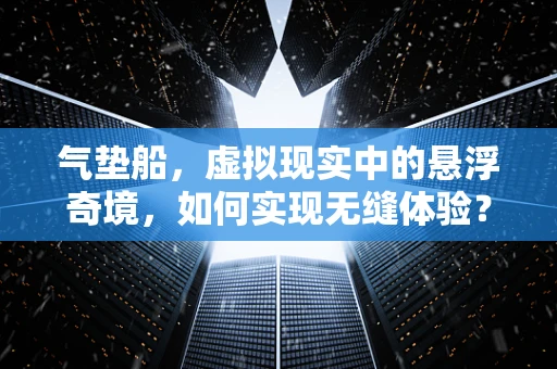 气垫船，虚拟现实中的悬浮奇境，如何实现无缝体验？