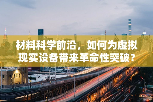材料科学前沿，如何为虚拟现实设备带来革命性突破？