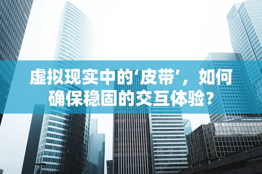 虚拟现实中的‘皮带’，如何确保稳固的交互体验？