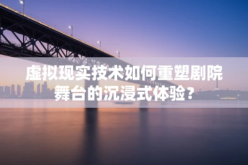 虚拟现实技术如何重塑剧院舞台的沉浸式体验？