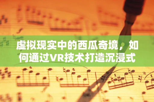 虚拟现实中的西瓜奇境，如何通过VR技术打造沉浸式吃瓜体验？