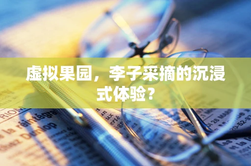 虚拟果园，李子采摘的沉浸式体验？