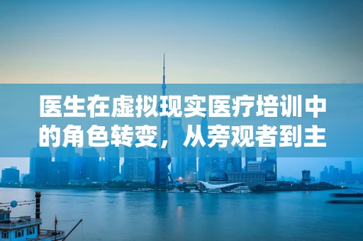 医生在虚拟现实医疗培训中的角色转变，从旁观者到主导者