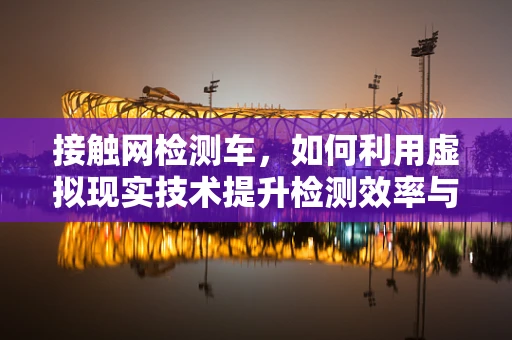 接触网检测车，如何利用虚拟现实技术提升检测效率与安全性？
