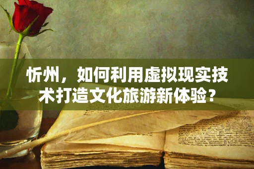 忻州，如何利用虚拟现实技术打造文化旅游新体验？