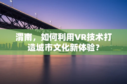 渭南，如何利用VR技术打造城市文化新体验？