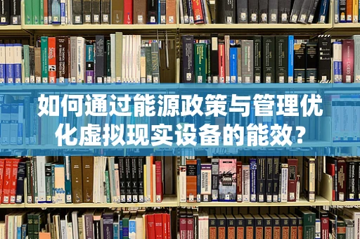 如何通过能源政策与管理优化虚拟现实设备的能效？