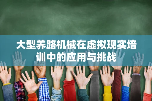 大型养路机械在虚拟现实培训中的应用与挑战