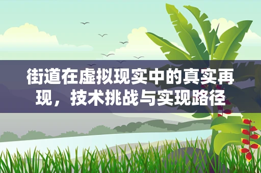 街道在虚拟现实中的真实再现，技术挑战与实现路径