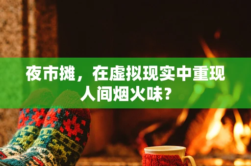 夜市摊，在虚拟现实中重现人间烟火味？