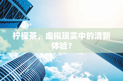 柠檬茶，虚拟现实中的清新体验？