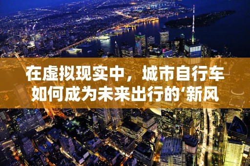 在虚拟现实中，城市自行车如何成为未来出行的‘新风尚’？