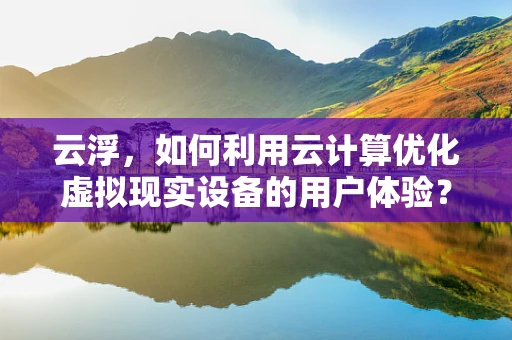 云浮，如何利用云计算优化虚拟现实设备的用户体验？