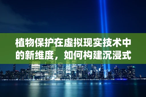 植物保护在虚拟现实技术中的新维度，如何构建沉浸式害虫识别与防治训练系统？