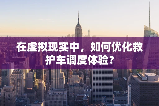 在虚拟现实中，如何优化救护车调度体验？