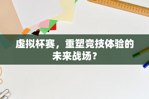 虚拟杯赛，重塑竞技体验的未来战场？