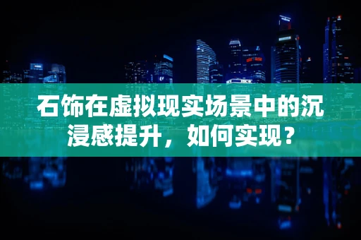 石饰在虚拟现实场景中的沉浸感提升，如何实现？