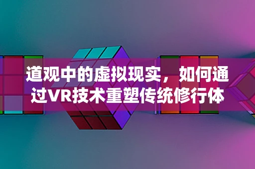 道观中的虚拟现实，如何通过VR技术重塑传统修行体验？