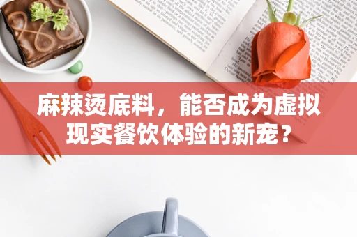 麻辣烫底料，能否成为虚拟现实餐饮体验的新宠？