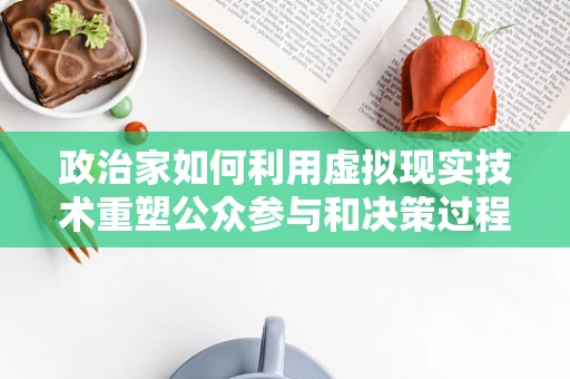政治家如何利用虚拟现实技术重塑公众参与和决策过程？