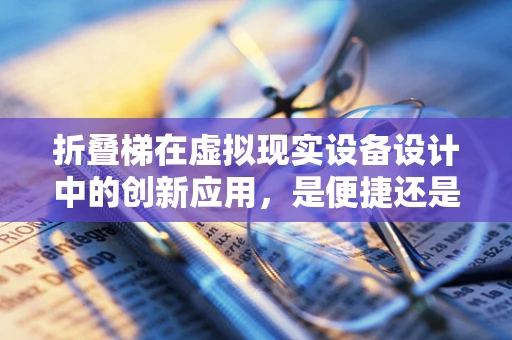 折叠梯在虚拟现实设备设计中的创新应用，是便捷还是安全性的妥协？