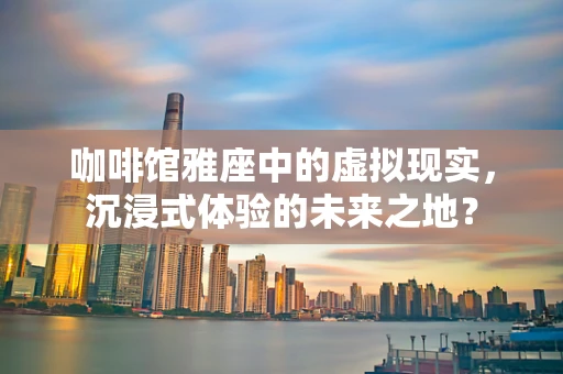 咖啡馆雅座中的虚拟现实，沉浸式体验的未来之地？
