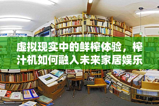 虚拟现实中的鲜榨体验，榨汁机如何融入未来家居娱乐？
