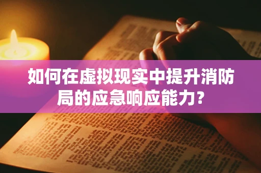 如何在虚拟现实中提升消防局的应急响应能力？