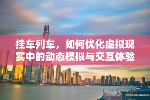 挂车列车，如何优化虚拟现实中的动态模拟与交互体验？