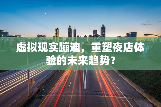 虚拟现实蹦迪，重塑夜店体验的未来趋势？