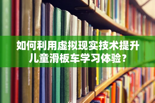 如何利用虚拟现实技术提升儿童滑板车学习体验？