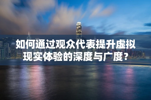 如何通过观众代表提升虚拟现实体验的深度与广度？