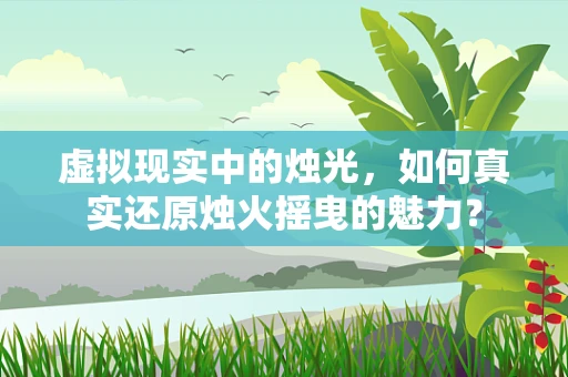 虚拟现实中的烛光，如何真实还原烛火摇曳的魅力？