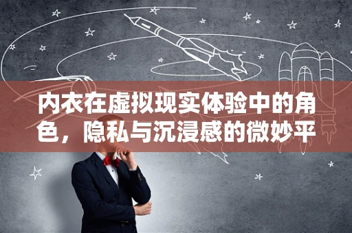 内衣在虚拟现实体验中的角色，隐私与沉浸感的微妙平衡