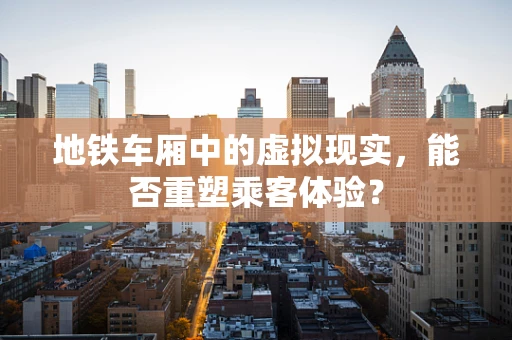 地铁车厢中的虚拟现实，能否重塑乘客体验？
