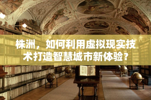 株洲，如何利用虚拟现实技术打造智慧城市新体验？