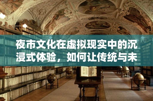 夜市文化在虚拟现实中的沉浸式体验，如何让传统与未来相遇？