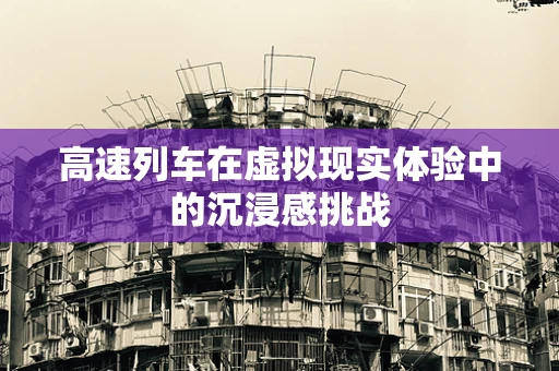 高速列车在虚拟现实体验中的沉浸感挑战