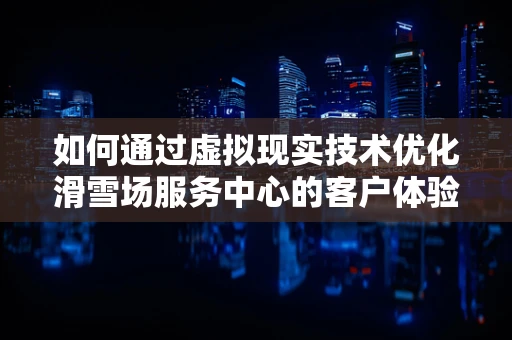 如何通过虚拟现实技术优化滑雪场服务中心的客户体验？