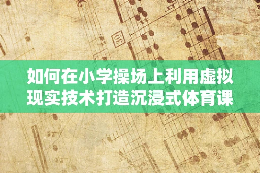 如何在小学操场上利用虚拟现实技术打造沉浸式体育课堂？