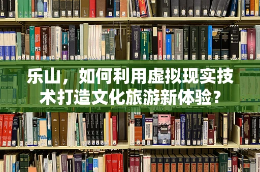 乐山，如何利用虚拟现实技术打造文化旅游新体验？