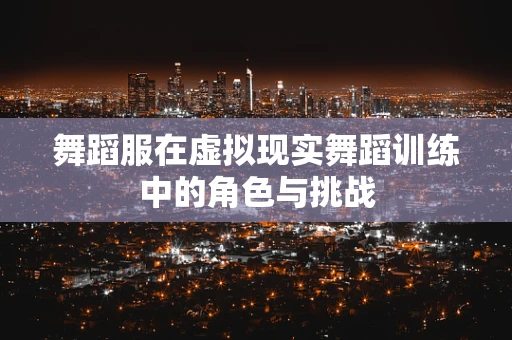 舞蹈服在虚拟现实舞蹈训练中的角色与挑战