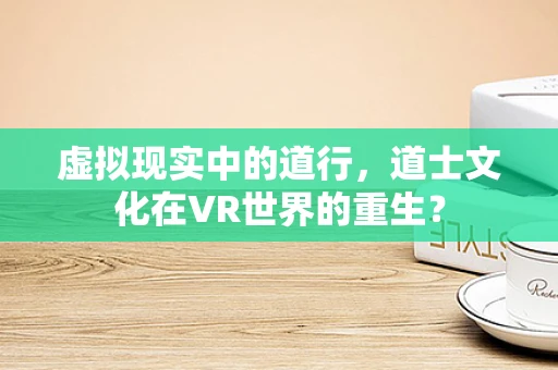 虚拟现实中的道行，道士文化在VR世界的重生？