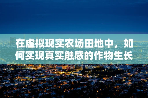 在虚拟现实农场田地中，如何实现真实触感的作物生长体验？