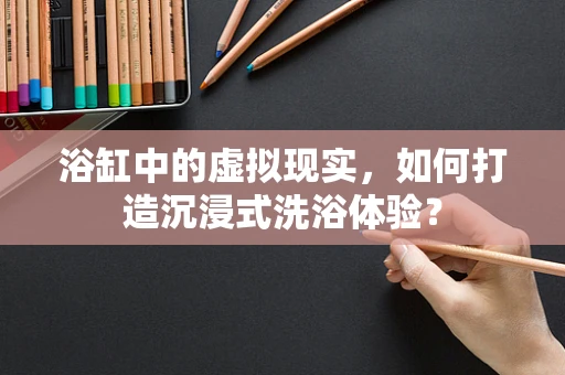 浴缸中的虚拟现实，如何打造沉浸式洗浴体验？