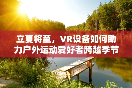 立夏将至，VR设备如何助力户外运动爱好者跨越季节的界限？