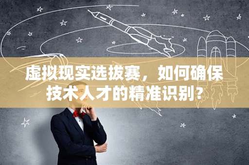 虚拟现实选拔赛，如何确保技术人才的精准识别？