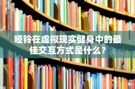 哑铃在虚拟现实健身中的最佳交互方式是什么？