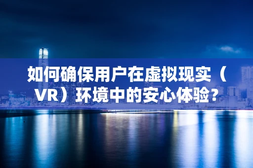 如何确保用户在虚拟现实（VR）环境中的安心体验？